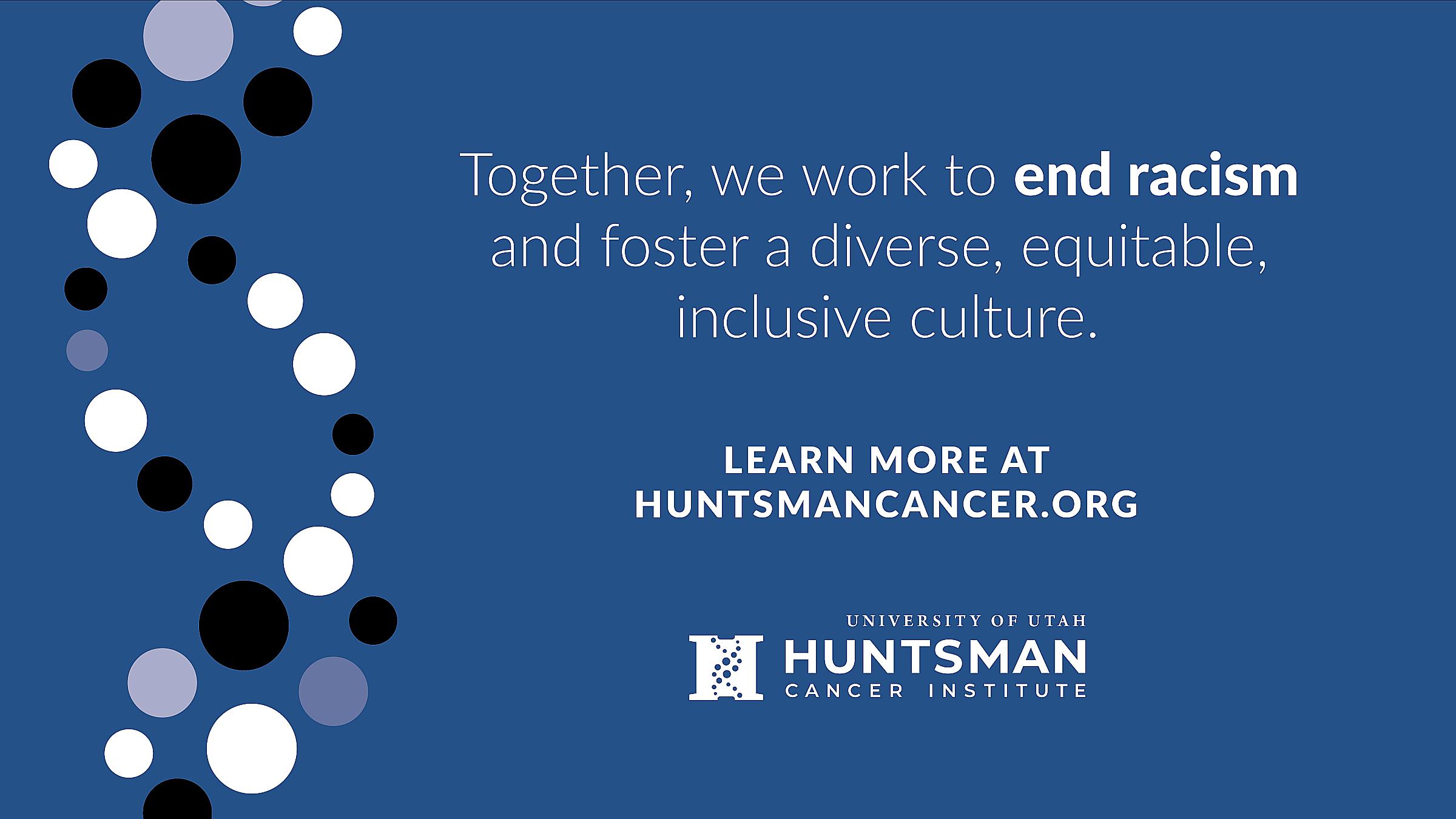Helix made out of circles on a blue background with the text "Together, we work to end racism and foster a diverse, equitable, inclusive culture. Learn more at huntsmancancer.org"